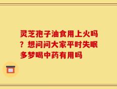 灵芝孢子油食用上火吗？想问问大家平时失眠多梦喝中药有用吗