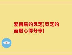 爱画眉的灵芝(灵芝的画眉心得分享)