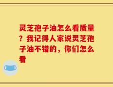 灵芝孢子油怎么看质量？我记得人家说灵芝孢子油不错的，你们怎么看