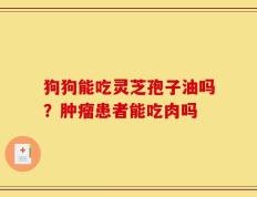 狗狗能吃灵芝孢子油吗？肿瘤患者能吃肉吗