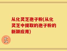 从化灵芝孢子粉(从化灵芝中提取的孢子粉的新颖应用)