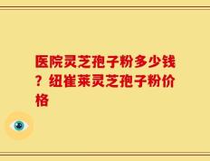 医院灵芝孢子粉多少钱？纽崔莱灵芝孢子粉价格