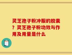 灵芝孢子粉冲服的胶囊？灵芝孢子粉功效与作用及用量是什么