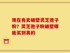 现在有卖破壁灵芝孢子粉？灵芝孢子粉破壁哪能买到真的