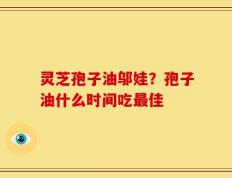 灵芝孢子油邬娃？孢子油什么时间吃最佳