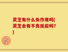 灵芝有什么负作用吗(灵芝会有不良反应吗？)