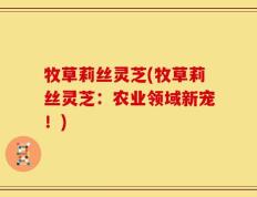 牧草莉丝灵芝(牧草莉丝灵芝：农业领域新宠！)