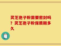 灵芝孢子粉需要密封吗？灵芝孢子粉保质期多久