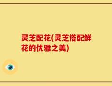 灵芝配花(灵芝搭配鲜花的优雅之美)