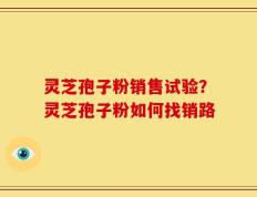 灵芝孢子粉销售试验？灵芝孢子粉如何找销路