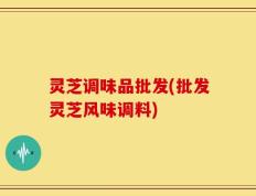 灵芝调味品批发(批发灵芝风味调料)