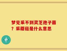 梦见采不到灵芝孢子菌？采蘑菇是什么意思