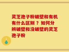 灵芝孢子粉破壁和有机有什么区别 ？如何分辨破壁和没破壁的灵芝孢子粉