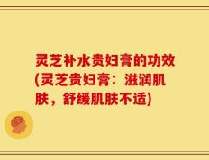 灵芝补水贵妇膏的功效(灵芝贵妇膏：滋润肌肤，舒缓肌肤不适)