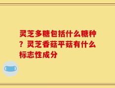 灵芝多糖包括什么糖种？灵芝香菇平菇有什么标志性成分