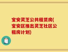 宝安灵芝公共租赁房(宝安区推出灵芝社区公租房计划)