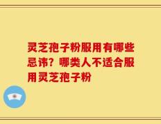 灵芝孢子粉服用有哪些忌讳？哪类人不适合服用灵芝孢子粉