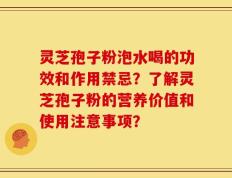 灵芝孢子粉泡水喝的功效和作用禁忌？了解灵芝孢子粉的营养价值和使用注意事项？