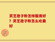 灵芝孢子粉怎样服用好？灵芝孢子粉怎么吃最好