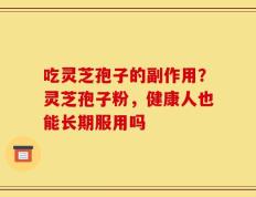 吃灵芝孢子的副作用？灵芝孢子粉，健康人也能长期服用吗