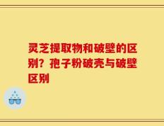 灵芝提取物和破壁的区别？孢子粉破壳与破壁区别