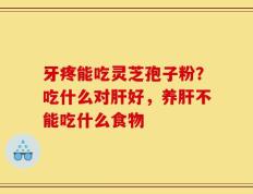 牙疼能吃灵芝孢子粉？吃什么对肝好，养肝不能吃什么食物
