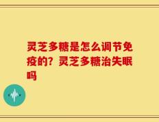 灵芝多糖是怎么调节免疫的？灵芝多糖治失眠吗
