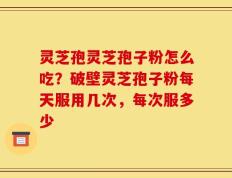 灵芝孢灵芝孢子粉怎么吃？破壁灵芝孢子粉每天服用几次，每次服多少