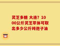 灵芝多糖 大连？1000公斤灵芝萃体可取出多少公斤纯孢子油