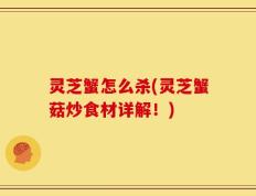 灵芝蟹怎么杀(灵芝蟹菇炒食材详解！)
