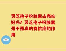 灵芝孢子粉胶囊去壳吃好吗？灵芝孢子粉胶囊是不是真的有抗癌的作用