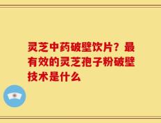 灵芝中药破壁饮片？最有效的灵芝孢子粉破壁技术是什么