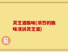 灵芝酒酸味(浓烈的酸味浸润灵芝酒)