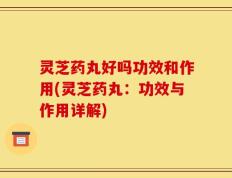 灵芝药丸好吗功效和作用(灵芝药丸：功效与作用详解)