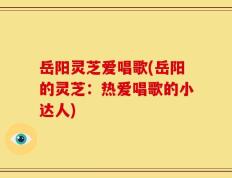 岳阳灵芝爱唱歌(岳阳的灵芝：热爱唱歌的小达人)
