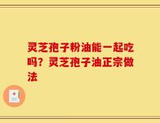 灵芝孢子粉油能一起吃吗？灵芝孢子油正宗做法