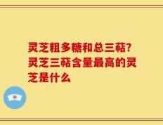 灵芝粗多糖和总三萜？灵芝三萜含量最高的灵芝是什么