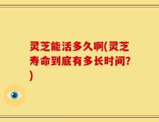 灵芝能活多久啊(灵芝寿命到底有多长时间？)