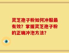 灵芝孢子粉如何冲服最有效？掌握灵芝孢子粉的正确冲泡方法？