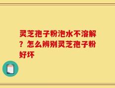 灵芝孢子粉泡水不溶解？怎么辨别灵芝孢子粉好坏
