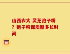 山西农大 灵芝孢子粉？孢子粉保质期多长时间