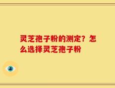 灵芝孢子粉的测定？怎么选择灵芝孢子粉