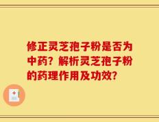 修正灵芝孢子粉是否为中药？解析灵芝孢子粉的药理作用及功效？