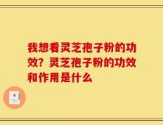 我想看灵芝孢子粉的功效？灵芝孢子粉的功效和作用是什么