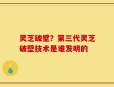 灵芝破壁？第三代灵芝破壁技术是谁发明的