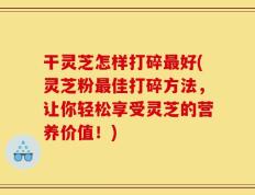 干灵芝怎样打碎最好(灵芝粉最佳打碎方法，让你轻松享受灵芝的营养价值！)