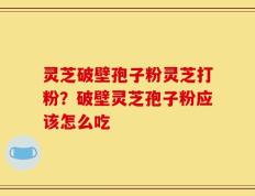 灵芝破壁孢子粉灵芝打粉？破壁灵芝孢子粉应该怎么吃