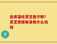 去痰湿吃灵芝孢子粉？灵芝煲排骨汤有什么功效