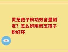 灵芝孢子粉功效含量测定？怎么辨别灵芝孢子粉好坏