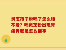 灵芝孢子粉喝了怎么睡不着？喝灵芝粉出现胃痛胃胀是怎么回事